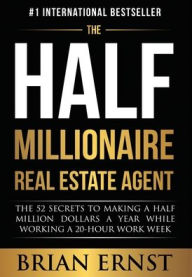 Title: The Half Millionaire Real Estate Agent: The 52 Secrets to Making a Half Million Dollars a Year While Working a 20-Hour Work Week, Author: Brian Ernst