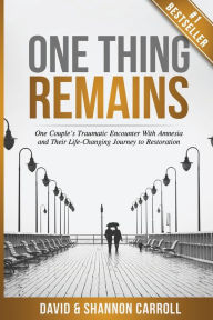 Title: One Thing Remains: One Couple's Traumatic Encounter with Amnesia and Their Life-Changing Journey to Restoration, Author: David Carroll