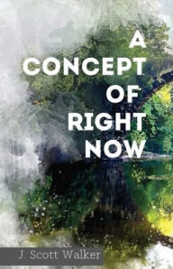 Title: A Concept of Right Now, Author: J. Scott Walker