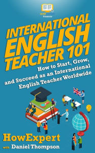 Title: International English Teacher 101: How to Start, Grow, and Succeed as an International English Teacher Worldwide, Author: Daniel Thompson