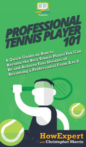 Title: Professional Tennis Player 101: A Quick Guide on How to Become the Best Tennis Player You Can Be and Achieve Your Dreams of Becoming a Professional From A to Z, Author: Howexpert