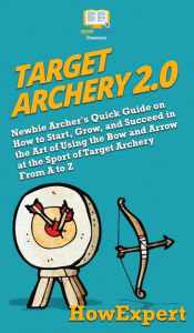 Title: Target Archery 2.0: Newbie Archer's Quick Guide on How to Start, Grow, and Succeed in the Art of Using the Bow and Arrow at the Sport of Target Archery From A to Z, Author: Howexpert