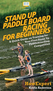 Title: Stand Up Paddle Board Racing for Beginners: A Quick Guide on Training for Your First Stand Up Paddleboarding Competition, Author: Howexpert