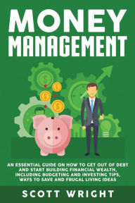 Title: Money Management: An Essential Guide on How to Get out of Debt and Start Building Financial Wealth, Including Budgeting and Investing Tips, Ways to Save and Frugal Living Ideas, Author: Scott Wright