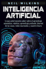 Title: Inteligencia artificial: Lo que usted necesita saber sobre el aprendizaje automÃ¯Â¿Â½tico, robÃ¯Â¿Â½tica, aprendizaje profundo, Internet de las cosas, redes neuronales, y nuestro futuro, Author: Neil Wilkins