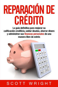 Title: Reparaciï¿½n de crï¿½dito: La guï¿½a definitiva para mejorar su calificaciï¿½n crediticia, saldar deudas, ahorrar dinero y administrar sus finanzas personales de una manera libre de estrï¿½s, Author: Scott Wright