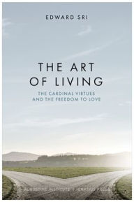 Title: The Art of Living: The Cardinal Virtues and the Freedom to Love, Author: Edward Sri
