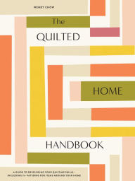 Title: The Quilted Home Handbook: A Guide to Developing Your Quilting Skills-Including 15+ Patterns for Items Around Your Home, Author: Wendy Chow