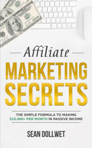 Title: Affiliate Marketing: Secrets - The Simple Formula To Making $10,000+ Per Month In Passive Income (How to Make Money Online, Social Media Marketing, Blogging), Author: Sean Dollwet