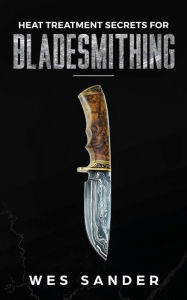 Title: Heat Treatment Secrets for Bladesmithing, Author: Wes Sander