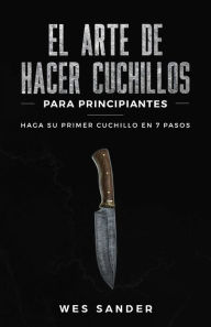 Title: El arte de hacer cuchillos (Bladesmithing) para principiantes: Haga su primer cuchillo en 7 pasos [Bladesmithing for Beginners - Spanish Version], Author: Wes Sander