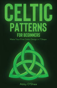 Title: Celtic Patterns for Beginners: Make Your First Celtic Design in 7 Steps, Author: Abby O'Shea