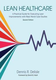 Title: Lean Healthcare: A Practical Guide for Executing Lean Improvements with Real-World Case Studies, Author: Dennis R DeLisle