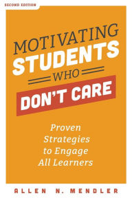 Title: Motivating Students Who Don't Care: Proven Strategies to Engage All Learners, Second Edition (Proven Strategies to Motivate Struggling Students and Spark an Enthusiasm for Learning), Author: Allen N. Mendler