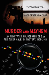 Title: Murder and Mayhem: An Annotated Bibliography of Gay and Queer Males in Mystery, 1909-2018, Author: Matt Lubbers-Moore