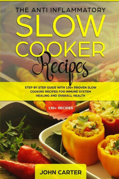 The Anti-Inflammatory Slow Cooker Recipes: Step by Step Guide With 130+ Proven Slow Cooking Recipes for Immune System Healing and Overall Health