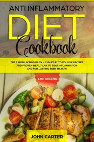 Title: Anti Inflammatory Diet Cookbook: The 3 Week Action Plan - 120+ Easy to Follow Recipes and Proven Meal Plan to Beat Inflammation and for Lasting Body Health, Author: John Carter