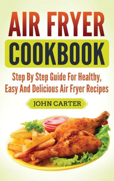 Air Fryer Cookbook: Step By Step Guide For Healthy, Easy And Delicious Air Fryer Recipes