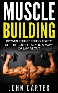 Title: Muscle Building: Proven Step By Step Guide To Get The Body You Always Dreamed About, Author: John Carter