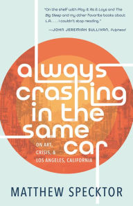 Title: Always Crashing in the Same Car: On Art, Crisis, and Los Angeles, California, Author: Matthew Specktor