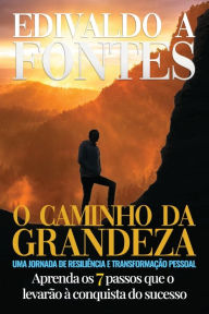 Title: O Caminho da Grandeza: Uma jornada de resiliï¿½ncia e transformaï¿½ï¿½o pessoal, Author: Edivaldo A. Fontes