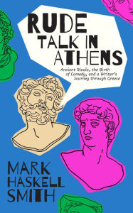 Title: Rude Talk in Athens: Ancient Rivals, the Birth of Comedy, and a Writer's Journey through Greece, Author: Mark Haskell Smith