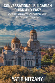 Title: Conversational Bulgarian Quick and Easy: The Most Innovative Technique to Learn the Bulgarian Language, Author: Yatir Nitzany