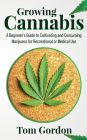 Growing Cannabis: A Beginner's Guide to Cultivating and Consuming Marijuana for Recreational or Medical Use