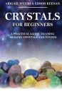 Crystals for Beginners: A Practical Guide to Using Healing Crystals and Stones