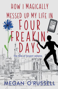 Title: How I Magically Messed Up My Life in Four Freakin' Days, Author: Megan O'Russell