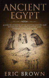 Title: Ancient Egypt: A Concise Overview of the Egyptian History and Mythology Including the Egyptian Gods, Pyramids, Kings and Queens, Author: Eric Brown