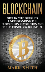 Title: Blockchain: Step By Step Guide To Understanding The Blockchain Revolution And The Technology Behind It, Author: Mark Smith