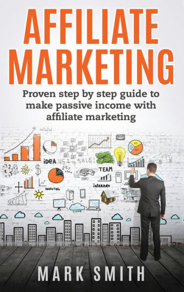 Affiliate Marketing: Proven Step By Step Guide To Make Passive Income With Affiliate Marketing