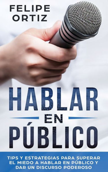 Hablar en Público: Tips y Estrategias para Superar el Miedo a Hablar en Público y Dar un Discurso Poderoso (Public speaking spanish version)