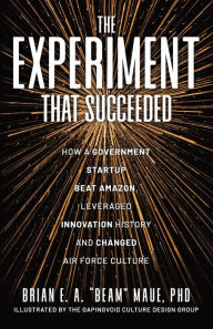 Title: The Experiment That Succeeded How a Government Startup Beat Amazon, Leveraged Innovation History and Changed Air Force Culture, Author: Brian E a Beam Maue PhD