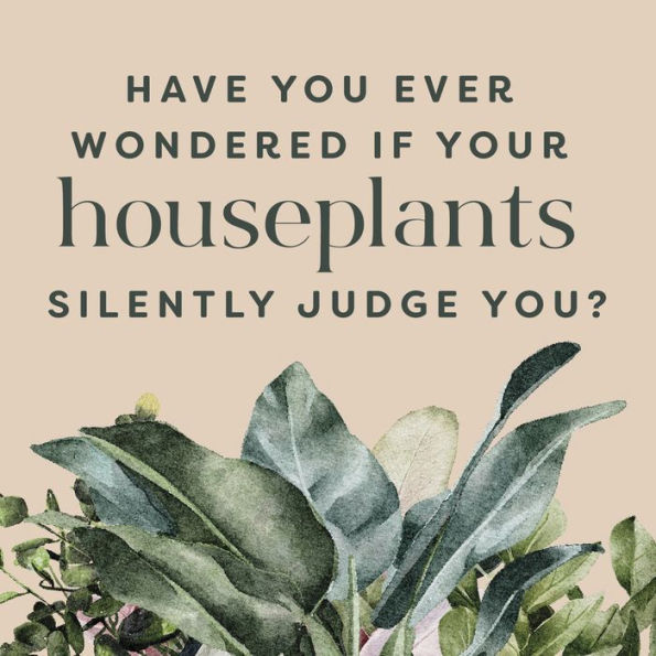 Houseplants and Their Fucked-Up Thoughts: P.S., They Hate You