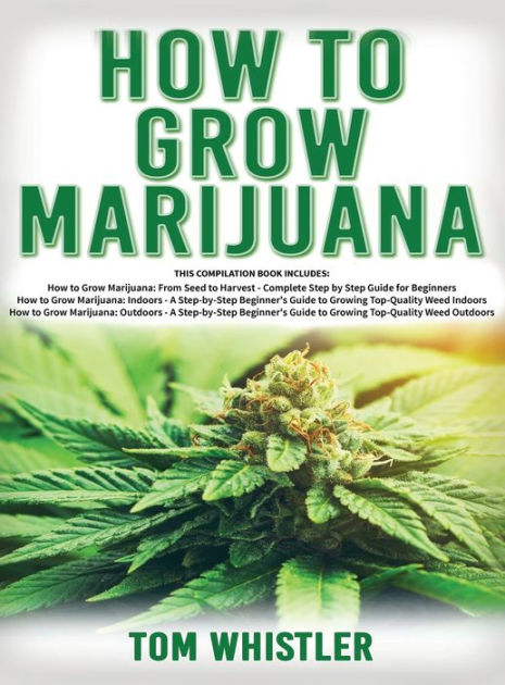 How To Grow Marijuana: 3 Books In 1 - The Complete Beginner's Guide For ...