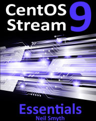 Title: CentOS Stream 9 Essentials: Learn to Install, Administer, and Deploy CentOS Stream 9 Systems, Author: Neil Smyth