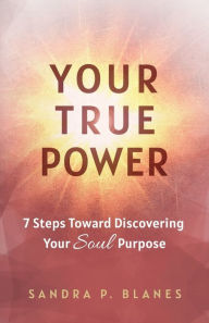 Title: Your True Power: 7 Steps Toward Discovering Your Soul Purpose, Author: Sandra P. Blanes