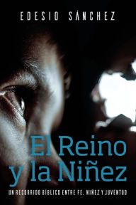 Title: El Reino y la Niï¿½ez: Un Recorrido Bï¿½blico entre Fe, Niï¿½ez y Juventud, Author: Edesio Sïnchez Cetina