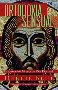Title: Ortodoxia Sensual: Recuperando el Mensaje del Dios Encarnado, Author: Debbie Blue