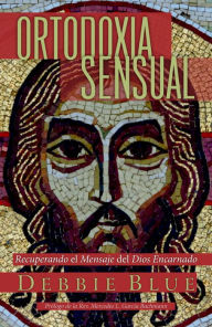 Title: Ortodoxia sensual: Recuperando el mensaje del Dios encarnado, Author: Debbie Blue