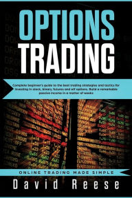 Title: Options Trading: Complete Beginner's Guide to the Best Trading Strategies and Tactics for Investing in Stock, Binary, Futures and ETF Options. Build a remarkable Passive Income in a matter of weeks, Author: David Reese