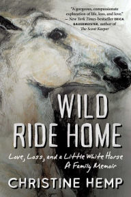 Title: Wild Ride Home: Love, Loss, and a Little White Horse, a Family Memoir, Author: Christine Hemp