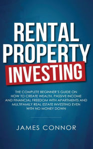 Title: Rental Property Investing: Complete Beginner's Guide on How to Create Wealth, Passive Income and Financial Freedom with Apartments and Multifamily Real Estate Investing Even with No Money Down, Author: James Connor