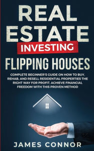 Title: Real Estate Investing - Flipping Houses: Complete Beginner's Guide on How to Buy, Rehab, and Resell Residential Properties the Right Way for Profit. Achieve Financial Freedom with This Proven Method, Author: James Connor