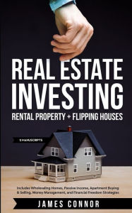 Title: Real Estate Investing: Rental Property + Flipping Houses (2 Manuscripts): Includes Wholesaling Homes, Passive Income, Apartment Buying & Selling, Money Management, and Financial Freedom Strategies, Author: James Connor