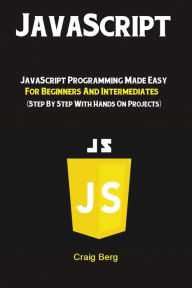 Title: JavaScript: JavaScript Programming Made Easy for Beginners & Intermediates (Step By Step With Hands On Projects), Author: Berg Craig