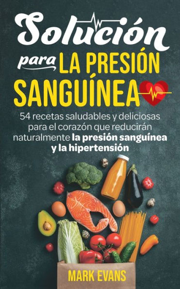 Solución Para La Presión Sanguínea: 54 Recetas Saludables Y Deliciosas Para El Corazón Que Reducirán Naturalmente La Presión Sanguínea Y La Hipertensión (Spanish Edition)