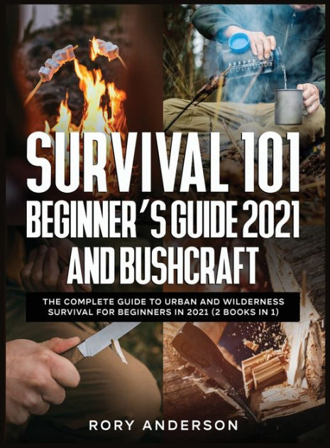 Survival 101 Beginner S Guide 2021 And Bushcraft The Complete Guide To Urban And Wilderness